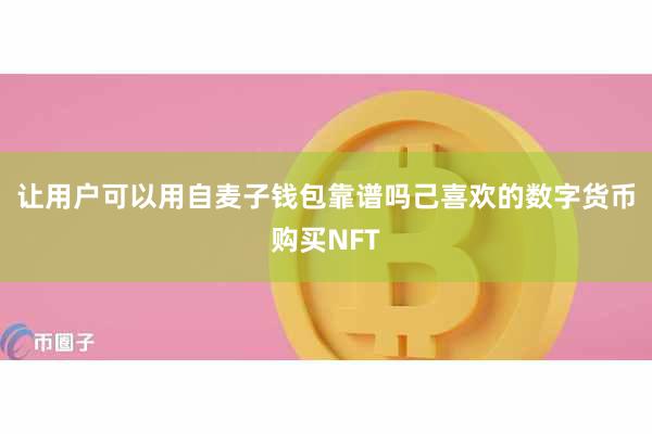 让用户可以用自麦子钱包靠谱吗己喜欢的数字货币购买NFT