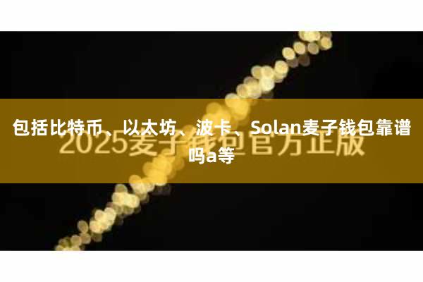 包括比特币、以太坊、波卡、Solan麦子钱包靠谱吗a等